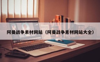 广元阿曼战争素材网站（阿曼战争素材网站大全）