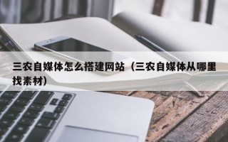 广元三农自媒体怎么搭建网站（三农自媒体从哪里找素材）
