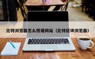 广元比特浏览器怎么搭建网站（比特区块浏览器）
