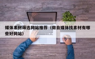 广元媒体素材筛选网站推荐（做自媒体找素材有哪些好网站）