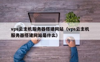 广元vps云主机服务器搭建网站（vps云主机服务器搭建网站是什么）