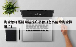 广元淘宝怎样搭建网站推广平台（怎么能给淘宝做推广）