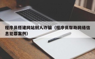 广元程序员搭建网站别人诈骗（程序员帮助网络信息犯罪案例）