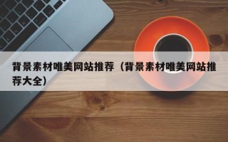 广元背景素材唯美网站推荐（背景素材唯美网站推荐大全）