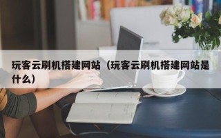 广元玩客云刷机搭建网站（玩客云刷机搭建网站是什么）
