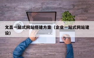 广元文昌一站式网站搭建方案（企业一站式网站建设）