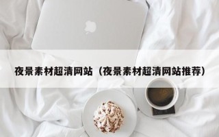 广元夜景素材超清网站（夜景素材超清网站推荐）