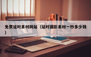 广元免费延时素材网站（延时摄影素材一秒多少钱）