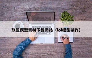 广元联盟模型素材下载网站（lol模型制作）