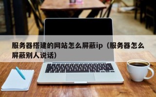 广元服务器搭建的网站怎么屏蔽ip（服务器怎么屏蔽别人说话）