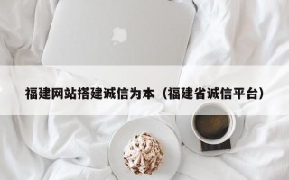 广元福建网站搭建诚信为本（福建省诚信平台）