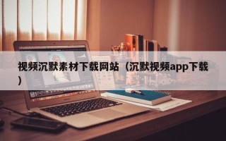 广元视频沉默素材下载网站（沉默视频app下载）