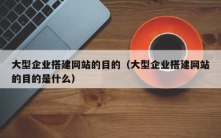 广元大型企业搭建网站的目的（大型企业搭建网站的目的是什么）