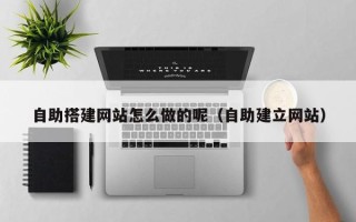 广元自助搭建网站怎么做的呢（自助建立网站）