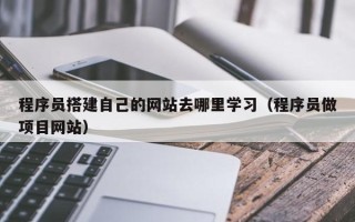 广元程序员搭建自己的网站去哪里学习（程序员做项目网站）