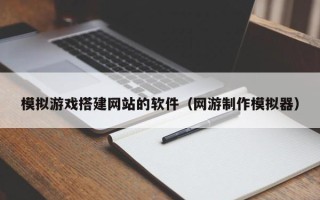 广元模拟游戏搭建网站的软件（网游制作模拟器）
