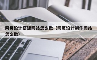 广元网页设计搭建网站怎么做（网页设计制作网站怎么做）
