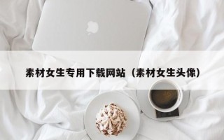 广元素材女生专用下载网站（素材女生头像）